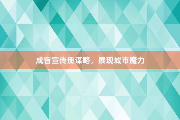 成皆宣传册谋略，展现城市魔力