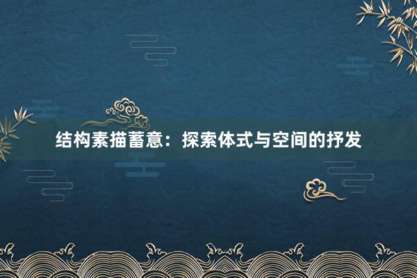 结构素描蓄意：探索体式与空间的抒发